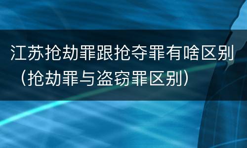 江苏抢劫罪跟抢夺罪有啥区别(抢劫罪与盗窃罪区别)