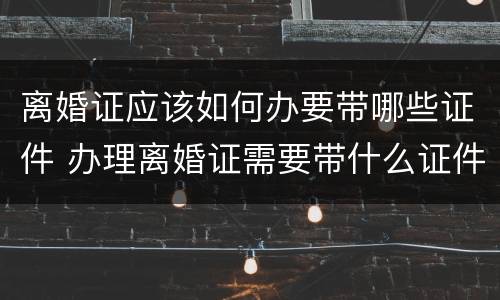 离婚证应该如何办要带哪些证件 办理离婚证需要带什么证件?
