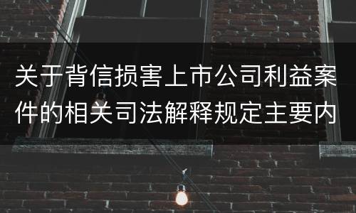 关于背信损害上市公司利益案件的相关司法解释规定主要内容都有哪些