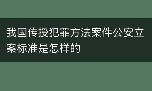 我国传授犯罪方法案件公安立案标准是怎样的