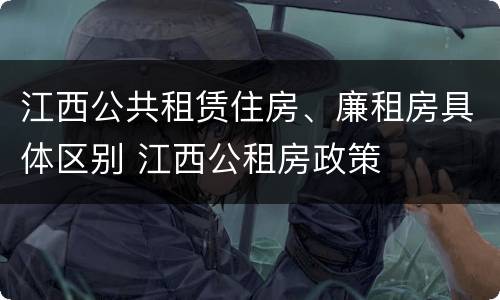 江西公共租赁住房、廉租房具体区别 江西公租房政策