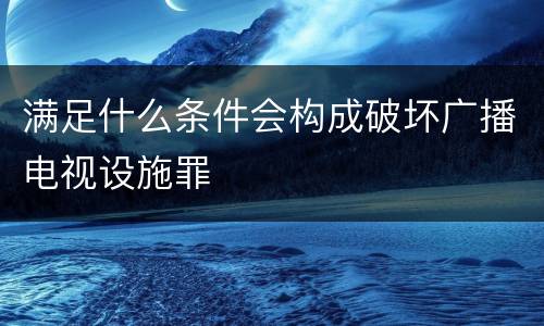 满足什么条件会构成破坏广播电视设施罪