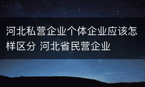 河北私营企业个体企业应该怎样区分 河北省民营企业