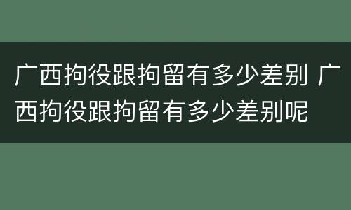 广西拘役跟拘留有多少差别 广西拘役跟拘留有多少差别呢