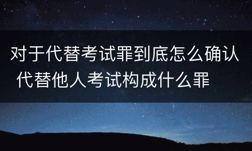 对于代替考试罪到底怎么确认 代替他人考试构成什么罪