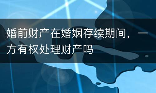 婚前财产在婚姻存续期间，一方有权处理财产吗