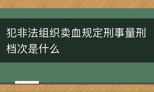 犯非法组织卖血规定刑事量刑档次是什么