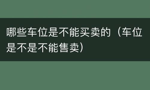 哪些车位是不能买卖的（车位是不是不能售卖）