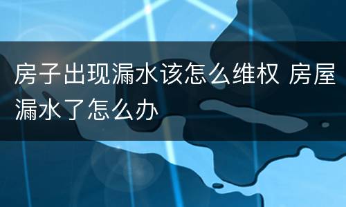 房子出现漏水该怎么维权 房屋漏水了怎么办