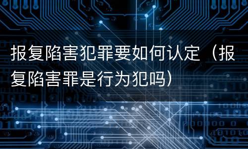 报复陷害犯罪要如何认定（报复陷害罪是行为犯吗）