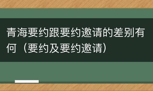 青海要约跟要约邀请的差别有何（要约及要约邀请）