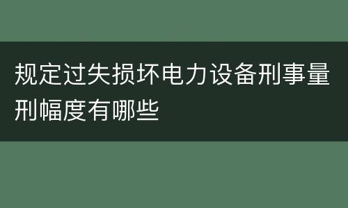 规定过失损坏电力设备刑事量刑幅度有哪些