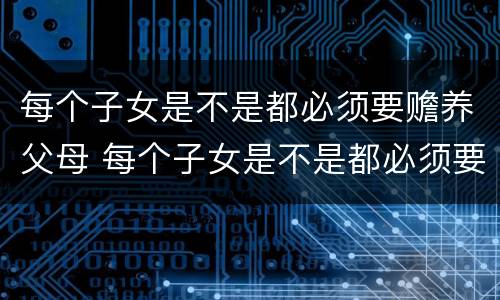 每个子女是不是都必须要赡养父母 每个子女是不是都必须要赡养父母呢