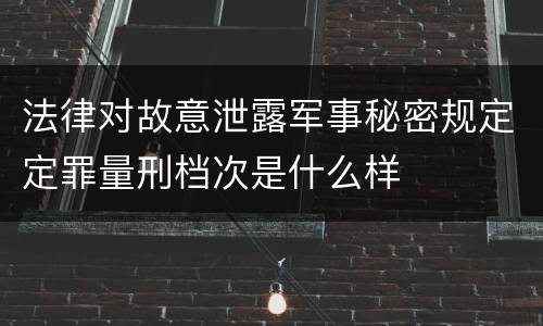法律对故意泄露军事秘密规定定罪量刑档次是什么样