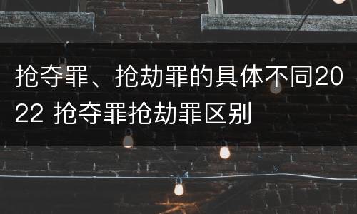 抢夺罪、抢劫罪的具体不同2022 抢夺罪抢劫罪区别