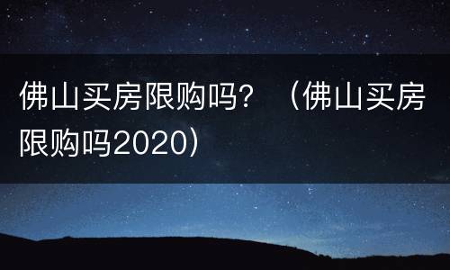 佛山买房限购吗？（佛山买房限购吗2020）