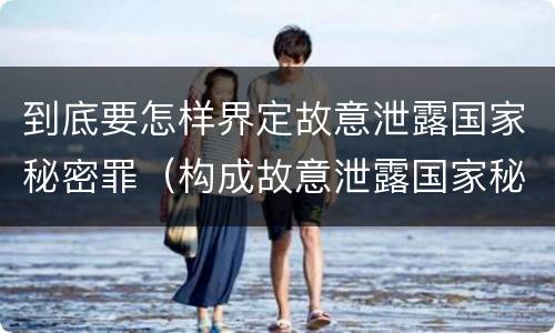 到底要怎样界定故意泄露国家秘密罪（构成故意泄露国家秘密罪,需要满足的条件有哪些?）