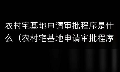 农村宅基地申请审批程序是什么（农村宅基地申请审批程序是什么样的）