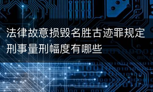 法律故意损毁名胜古迹罪规定刑事量刑幅度有哪些