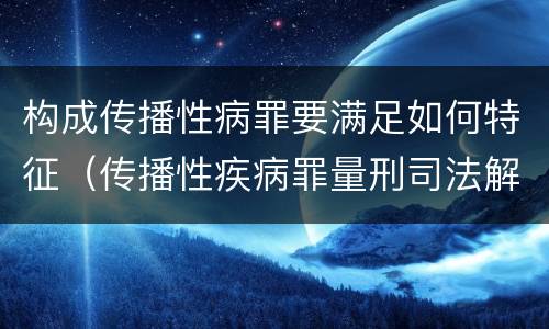 构成传播性病罪要满足如何特征（传播性疾病罪量刑司法解释）