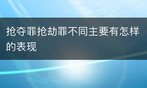 抢夺罪抢劫罪不同主要有怎样的表现