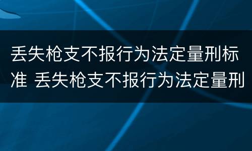丢失枪支不报行为法定量刑标准 丢失枪支不报行为法定量刑标准是多少
