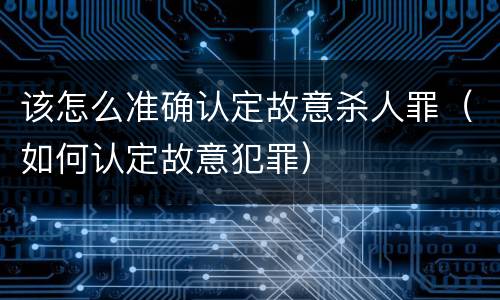 该怎么准确认定故意杀人罪（如何认定故意犯罪）