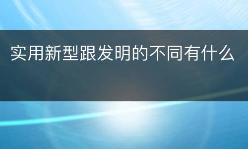 实用新型跟发明的不同有什么