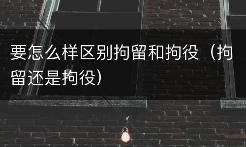 要怎么样区别拘留和拘役（拘留还是拘役）