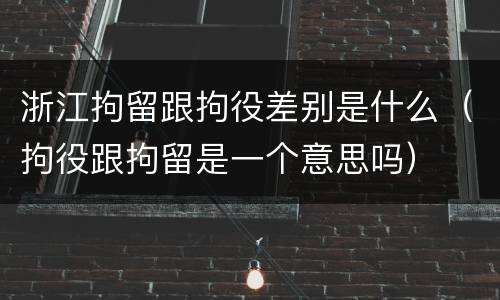 浙江拘留跟拘役差别是什么（拘役跟拘留是一个意思吗）