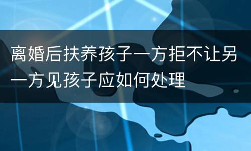 离婚后扶养孩子一方拒不让另一方见孩子应如何处理