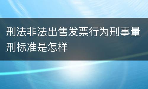 刑法非法出售发票行为刑事量刑标准是怎样