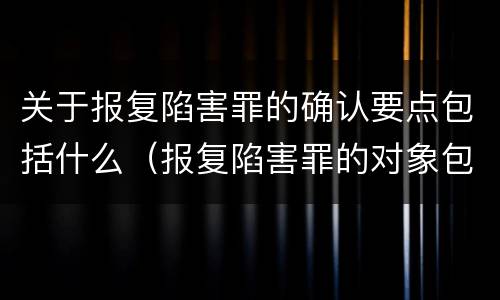 关于报复陷害罪的确认要点包括什么（报复陷害罪的对象包括）