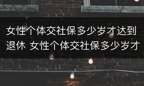 女性个体交社保多少岁才达到退休 女性个体交社保多少岁才达到退休标准