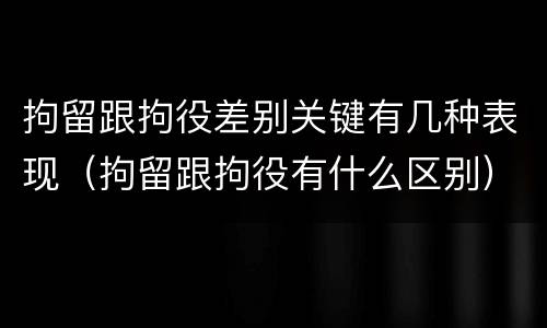 拘留跟拘役差别关键有几种表现（拘留跟拘役有什么区别）