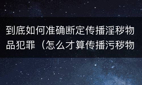 到底如何准确断定传播淫秽物品犯罪（怎么才算传播污秽物品怎么判）