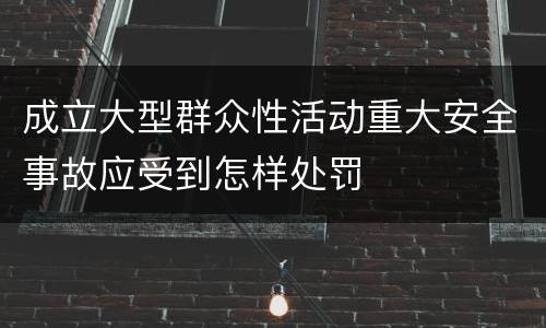 成立大型群众性活动重大安全事故应受到怎样处罚