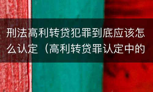 刑法高利转贷犯罪到底应该怎么认定（高利转贷罪认定中的几个问题）