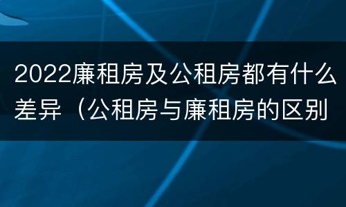 2022廉租房及公租房都有什么差异（公租房与廉租房的区别都在此,别再搞错了!）