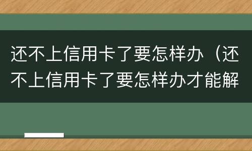 还不上信用卡了要怎样办（还不上信用卡了要怎样办才能解冻）