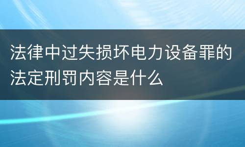 法律中过失损坏电力设备罪的法定刑罚内容是什么 法律中过失损坏电力设备罪的法定刑罚内容是什么