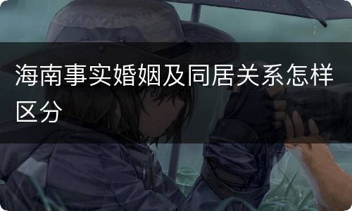 海南事实婚姻及同居关系怎样区分 海南事实婚姻及同居关系怎样区分
