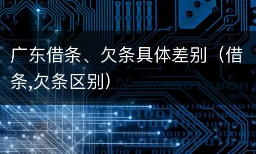 广东借条、欠条具体差别（借条,欠条区别）