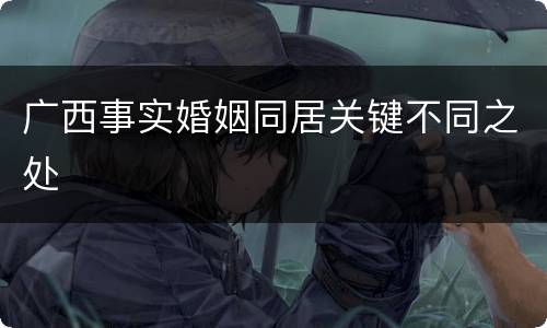 广西事实婚姻同居关键不同之处