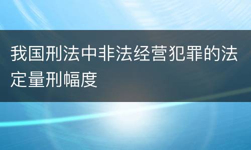 我国刑法中非法经营犯罪的法定量刑幅度