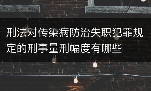 刑法对传染病防治失职犯罪规定的刑事量刑幅度有哪些