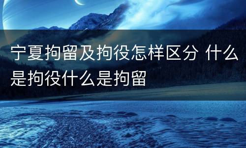 宁夏拘留及拘役怎样区分 什么是拘役什么是拘留