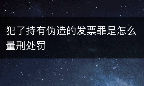 犯了持有伪造的发票罪是怎么量刑处罚