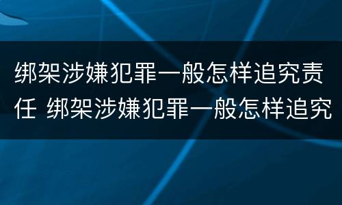 绑架涉嫌犯罪一般怎样追究责任 绑架涉嫌犯罪一般怎样追究责任呢