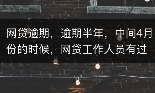 网贷逾期，逾期半年，中间4月份的时候，网贷工作人员有过联系，确实比较紧张，从没说